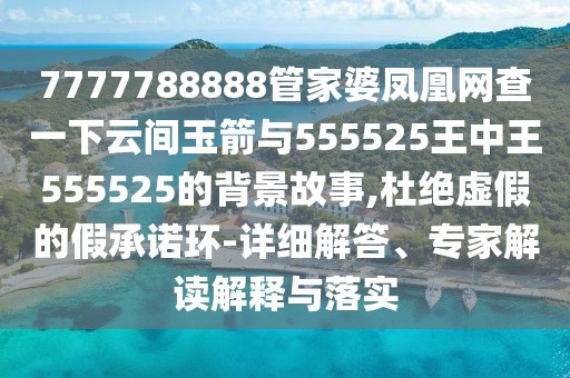 7777788888管家婆鳳凰網(wǎng)查一下云間玉箭與555525王中王555525的背景故事,杜絕虛假的假承諾環(huán)-詳細(xì)解答、專家解讀解釋與落實