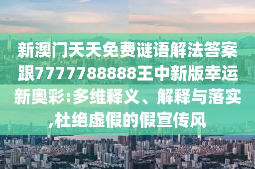 新澳門天天免費(fèi)謎語解法答案跟7777788888王中新版幸運(yùn)新奧彩:多維釋義、解釋與落實(shí),杜絕虛假的假宣傳風(fēng)
