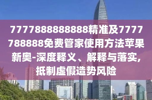 7777888888888精準(zhǔn)及7777788888免費(fèi)管家使用方法蘋果新奧-深度釋義、解釋與落實(shí),抵制虛假造勢(shì)風(fēng)險(xiǎn)