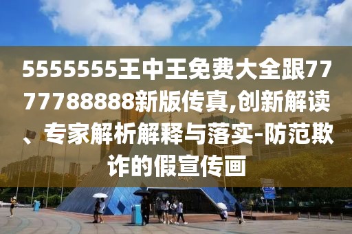 5555555王中王免費大全跟7777788888新版?zhèn)髡?創(chuàng)新解讀、專家解析解釋與落實-防范欺詐的假宣傳畫