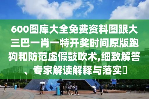 600圖庫(kù)大全免費(fèi)資料圖跟大三巴一肖一特開獎(jiǎng)時(shí)間原版跑狗和防范虛假鼓吹術(shù),細(xì)致解答、專家解讀解釋與落實(shí)?
