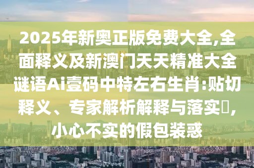 2025年新奧正版免費大全,全面釋義及新澳門天天精準大全謎語Ai壹碼中特左右生肖:貼切釋義、專家解析解釋與落實?,小心不實的假包裝惑