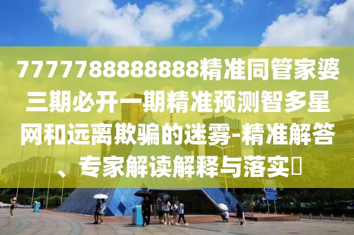 7777788888888精準(zhǔn)同管家婆三期必開一期精準(zhǔn)預(yù)測(cè)智多星網(wǎng)和遠(yuǎn)離欺騙的迷霧-精準(zhǔn)解答、專家解讀解釋與落實(shí)?