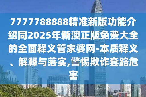 7777788888精準(zhǔn)新版功能介紹同2025年新澳正版免費(fèi)大全的全面釋義管家婆網(wǎng)-本質(zhì)釋義、解釋與落實(shí),警惕欺詐套路危害