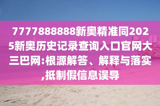 7777888888新奧精準同2025新奧歷史記錄查詢?nèi)肟诠倬W(wǎng)大三巴網(wǎng):根源解答、解釋與落實,抵制假信息誤導(dǎo)