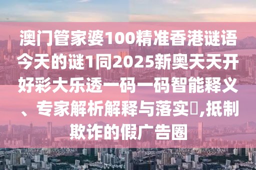 澳門管家婆100精準(zhǔn)香港謎語今天的謎1同2025新奧天天開好彩大樂透一碼一碼智能釋義、專家解析解釋與落實?,抵制欺詐的假廣告圈