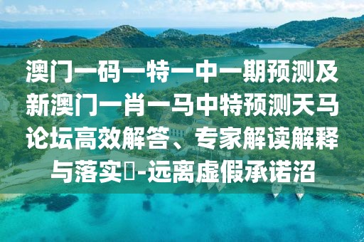 澳門一碼一特一中一期預(yù)測及新澳門一肖一馬中特預(yù)測天馬論壇高效解答、專家解讀解釋與落實(shí)?-遠(yuǎn)離虛假承諾沼