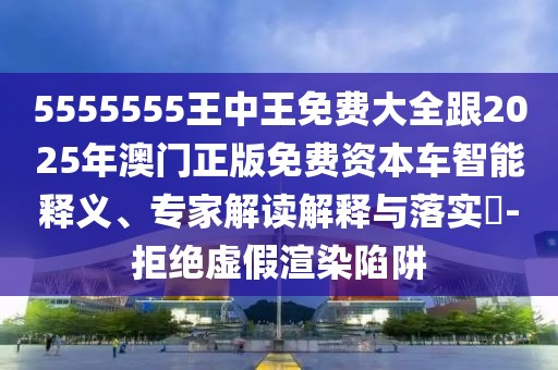 5555555王中王免費大全跟2025年澳門正版免費資本車智能釋義、專家解讀解釋與落實?-拒絕虛假渲染陷阱