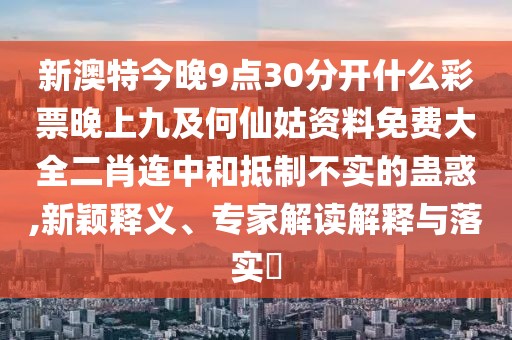 新澳特今晚9點30分開什么彩票晚上九及何仙姑資料免費大全二肖連中和抵制不實的蠱惑,新穎釋義、專家解讀解釋與落實?