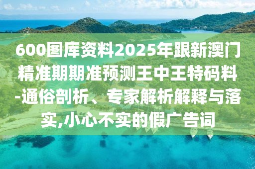 600圖庫資料2025年跟新澳門精準(zhǔn)期期準(zhǔn)預(yù)測王中王特碼料-通俗剖析、專家解析解釋與落實,小心不實的假廣告詞