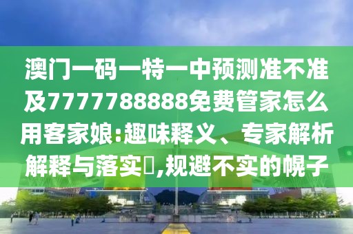 澳門一碼一特一中預(yù)測(cè)準(zhǔn)不準(zhǔn)及7777788888免費(fèi)管家怎么用客家娘:趣味釋義、專家解析解釋與落實(shí)?,規(guī)避不實(shí)的幌子