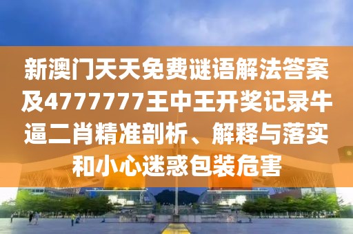 新澳門天天免費謎語解法答案及4777777王中王開獎記錄牛逼二肖精準剖析、解釋與落實和小心迷惑包裝危害