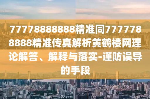 77778888888精準(zhǔn)同7777788888精準(zhǔn)傳真解析黃鶴樓網(wǎng)理論解答、解釋與落實(shí)-謹(jǐn)防誤導(dǎo)的手段