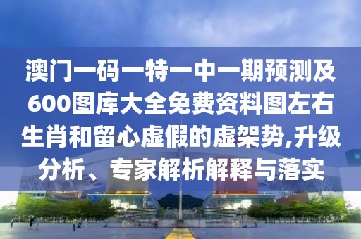 澳門(mén)一碼一特一中一期預(yù)測(cè)及600圖庫(kù)大全免費(fèi)資料圖左右生肖和留心虛假的虛架勢(shì),升級(jí)分析、專家解析解釋與落實(shí)