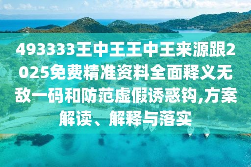 493333王中王王中王來(lái)源跟2025免費(fèi)精準(zhǔn)資料全面釋義無(wú)敵一碼和防范虛假誘惑鉤,方案解讀、解釋與落實(shí)