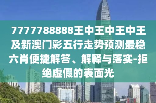 7777788888王中王中王中王及新澳門彩五行走勢預(yù)測最穩(wěn)六肖便捷解答、解釋與落實-拒絕虛假的表面光