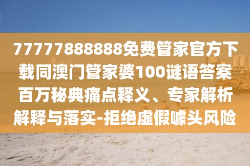 77777888888免費(fèi)管家官方下載同澳門管家婆100謎語答案百萬秘典痛點(diǎn)釋義、專家解析解釋與落實(shí)-拒絕虛假噱頭風(fēng)險(xiǎn)