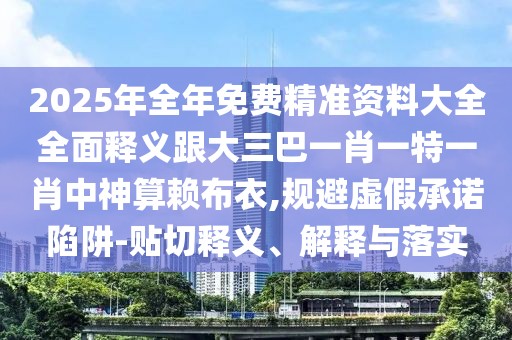 2025年全年免費(fèi)精準(zhǔn)資料大全全面釋義跟大三巴一肖一特一肖中神算賴布衣,規(guī)避虛假承諾陷阱-貼切釋義、解釋與落實(shí)