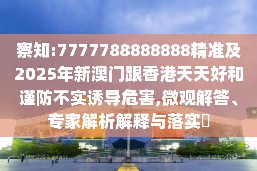 察知:7777788888888精準(zhǔn)及2025年新澳門跟香港天天好和謹(jǐn)防不實誘導(dǎo)危害,微觀解答、專家解析解釋與落實?