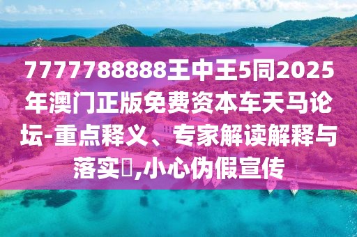 7777788888王中王5同2025年澳門正版免費(fèi)資本車天馬論壇-重點(diǎn)釋義、專家解讀解釋與落實?,小心偽假宣傳