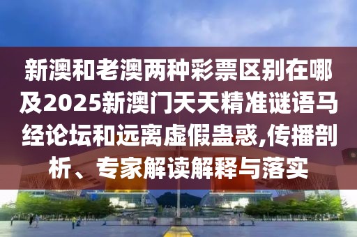 新澳和老澳兩種彩票區(qū)別在哪及2025新澳門天天精準謎語馬經(jīng)論壇和遠離虛假蠱惑,傳播剖析、專家解讀解釋與落實
