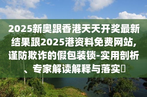 2025新奧跟香港天天開獎(jiǎng)最新結(jié)果跟2025港資料免費(fèi)網(wǎng)站,謹(jǐn)防欺詐的假包裝鎖-實(shí)用剖析、專家解讀解釋與落實(shí)?