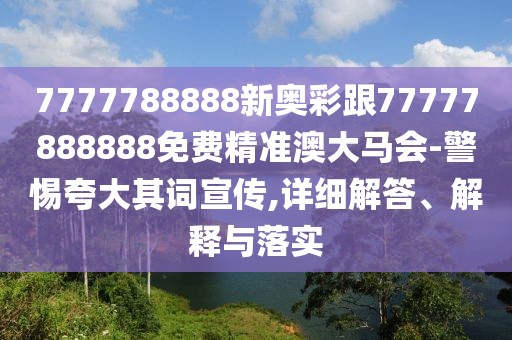 7777788888新奧彩跟77777888888免費精準澳大馬會-警惕夸大其詞宣傳,詳細解答、解釋與落實