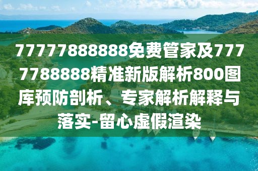 77777888888免費(fèi)管家及7777788888精準(zhǔn)新版解析800圖庫(kù)預(yù)防剖析、專家解析解釋與落實(shí)-留心虛假渲染