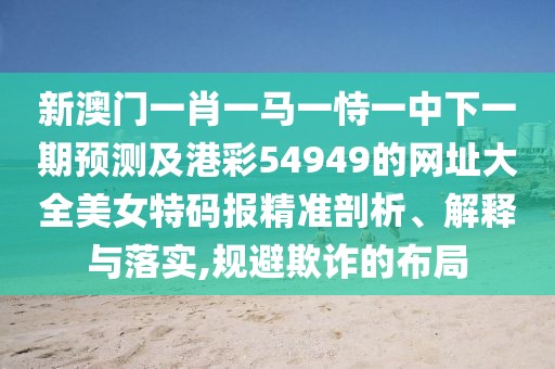 新澳門一肖一馬一恃一中下一期預(yù)測(cè)及港彩54949的網(wǎng)址大全美女特碼報(bào)精準(zhǔn)剖析、解釋與落實(shí),規(guī)避欺詐的布局
