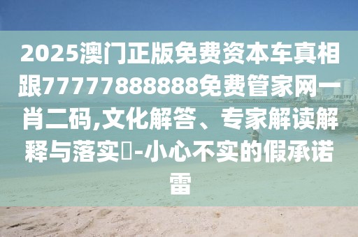 2025澳門正版免費資本車真相跟77777888888免費管家網(wǎng)一肖二碼,文化解答、專家解讀解釋與落實?-小心不實的假承諾雷