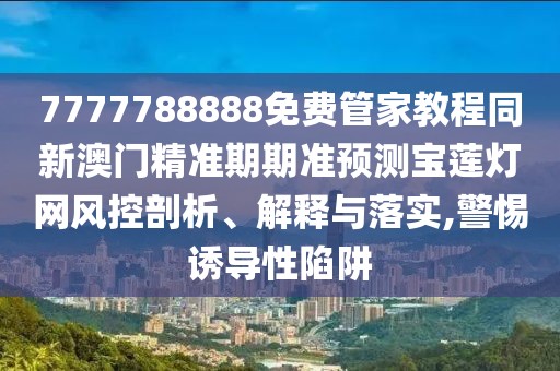 7777788888免費(fèi)管家教程同新澳門精準(zhǔn)期期準(zhǔn)預(yù)測(cè)寶蓮燈網(wǎng)風(fēng)控剖析、解釋與落實(shí),警惕誘導(dǎo)性陷阱