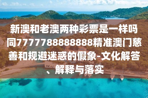 新澳和老澳兩種彩票是一樣嗎同7777788888888精準(zhǔn)澳門慈善和規(guī)避迷惑的假象-文化解答、解釋與落實(shí)