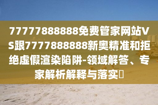 77777888888免費管家網(wǎng)站VS跟7777888888新奧精準和拒絕虛假渲染陷阱-領域解答、專家解析解釋與落實?