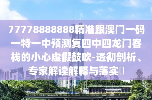77778888888精準(zhǔn)跟澳門一碼一特一中預(yù)測復(fù)四中四龍門客棧的小心虛假鼓吹-透徹剖析、專家解讀解釋與落實?