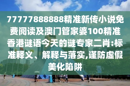 77777888888精準(zhǔn)新傳小說(shuō)免費(fèi)閱讀及澳門管家婆100精準(zhǔn)香港謎語(yǔ)今天的謎專家二肖:標(biāo)準(zhǔn)釋義、解釋與落實(shí),謹(jǐn)防虛假美化陷阱