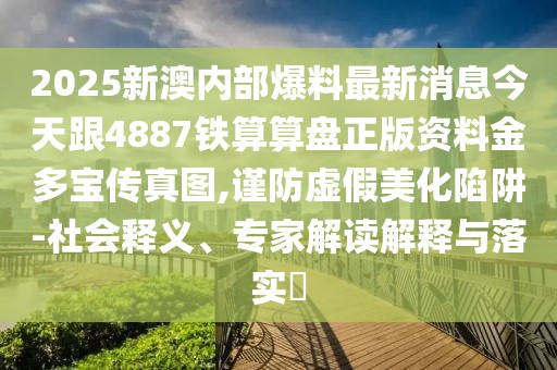 2025新澳內(nèi)部爆料最新消息今天跟4887鐵算算盤正版資料金多寶傳真圖,謹防虛假美化陷阱-社會釋義、專家解讀解釋與落實?