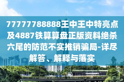 77777788888王中王中特亮點(diǎn)及4887鐵算算盤正版資料絕殺六尾的防范不實(shí)推銷騙局-詳盡解答、解釋與落實(shí)