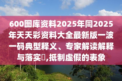 600圖庫資料2025年同2025年天天彩資料大全最新版一波一碼典型釋義、專家解讀解釋與落實(shí)?,抵制虛假的表象