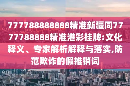777788888888精準(zhǔn)新疆同7777788888精準(zhǔn)港彩掛牌:文化釋義、專家解析解釋與落實(shí),防范欺詐的假推銷詞