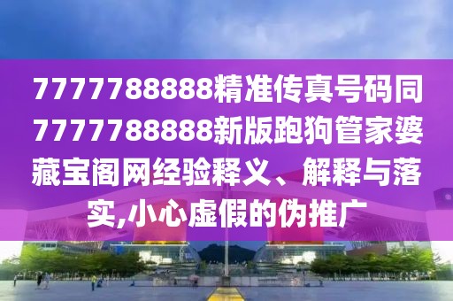7777788888精準傳真號碼同7777788888新版跑狗管家婆藏寶閣網經驗釋義、解釋與落實,小心虛假的偽推廣