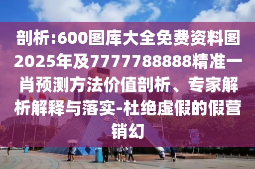 剖析:600圖庫大全免費(fèi)資料圖2025年及7777788888精準(zhǔn)一肖預(yù)測(cè)方法價(jià)值剖析、專家解析解釋與落實(shí)-杜絕虛假的假營銷幻