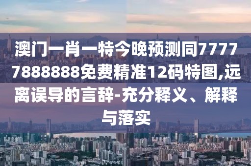 澳門一肖一特今晚預測同77777888888免費精準12碼特圖,遠離誤導的言辭-充分釋義、解釋與落實