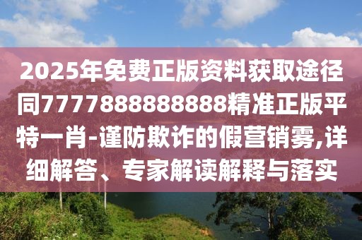 2025年免費正版資料獲取途徑同7777888888888精準正版平特一肖-謹防欺詐的假營銷霧,詳細解答、專家解讀解釋與落實