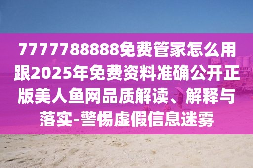 7777788888免費(fèi)管家怎么用跟2025年免費(fèi)資料準(zhǔn)確公開正版美人魚網(wǎng)品質(zhì)解讀、解釋與落實(shí)-警惕虛假信息迷霧