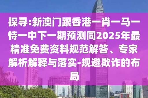 探尋:新澳門跟香港一肖一馬一恃一中下一期預(yù)測(cè)同2025年最精準(zhǔn)免費(fèi)資料規(guī)范解答、專家解析解釋與落實(shí)-規(guī)避欺詐的布局