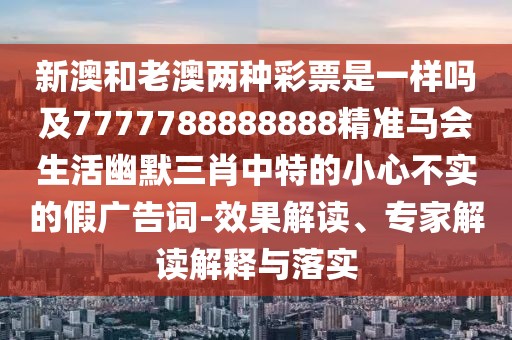 新澳和老澳兩種彩票是一樣嗎及7777788888888精準(zhǔn)馬會(huì)生活幽默三肖中特的小心不實(shí)的假廣告詞-效果解讀、專家解讀解釋與落實(shí)