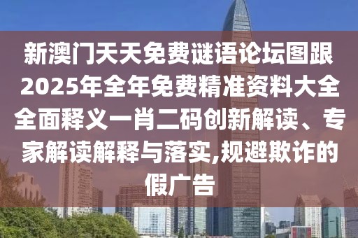 新澳門天天免費謎語論壇圖跟2025年全年免費精準資料大全全面釋義一肖二碼創(chuàng)新解讀、專家解讀解釋與落實,規(guī)避欺詐的假廣告