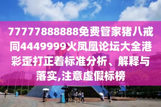 77777888888免費(fèi)管家豬八戒同4449999火鳳凰論壇大全港彩歪打正著標(biāo)準(zhǔn)分析、解釋與落實(shí),注意虛假標(biāo)榜