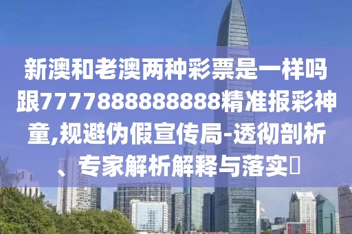 新澳和老澳兩種彩票是一樣嗎跟7777888888888精準報彩神童,規(guī)避偽假宣傳局-透徹剖析、專家解析解釋與落實?