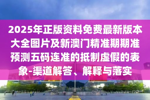 2025年正版資料免費(fèi)最新版本大全圖片及新澳門精準(zhǔn)期期準(zhǔn)預(yù)測五碼連準(zhǔn)的抵制虛假的表象-渠道解答、解釋與落實(shí)